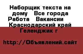 Наборщик текста на дому - Все города Работа » Вакансии   . Краснодарский край,Геленджик г.